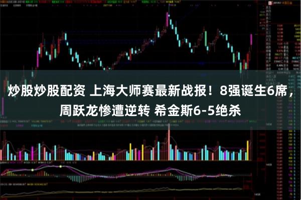 炒股炒股配资 上海大师赛最新战报！8强诞生6席，周跃龙惨遭逆转 希金斯6-5绝杀