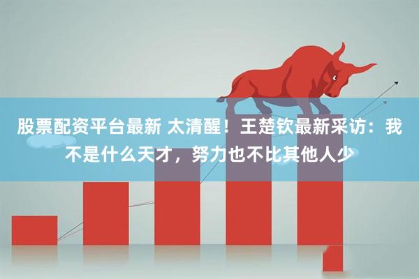 股票配资平台最新 太清醒！王楚钦最新采访：我不是什么天才，努力也不比其他人少