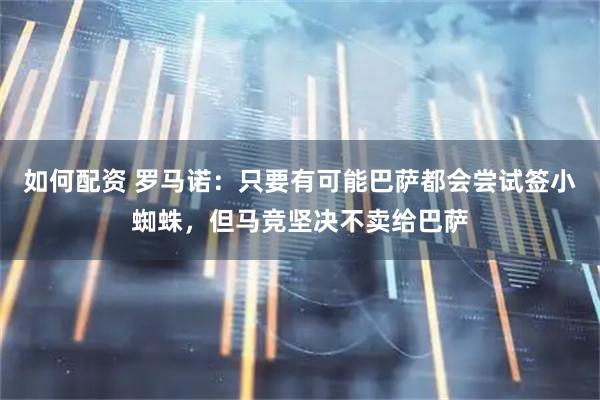 如何配资 罗马诺：只要有可能巴萨都会尝试签小蜘蛛，但马竞坚决不卖给巴萨